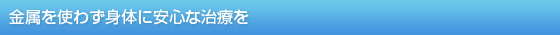 金属を使わず身体に安心な治療を