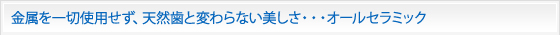 金属を一切使用せず、天然歯と変わらない美しさ・・・オールセラミック