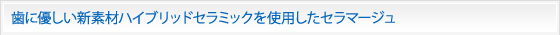歯に優しい新素材ハイブリッドセラミックを使用したセラマージュ