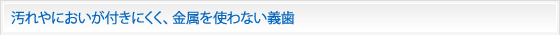 汚れやにおいが付きにくく、金属を使わない義歯