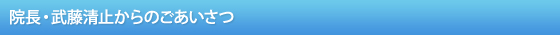 院長・武藤清止からのごあいさつ