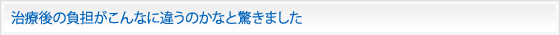 治療後の負担がこんなに違うのかなと驚きました
