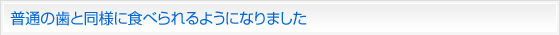 普通の歯と同様に食べられるようになりました。