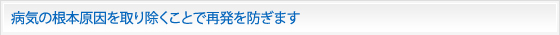 病気の根本原因を取り除くことで再発を防ぎます