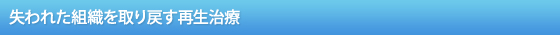 失われた組織を取り戻す再生治療