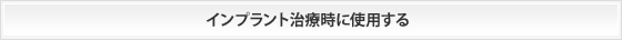 インプラント治療時に使用する